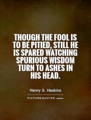 Though the fool is to be pitied, still he is spared watching spurious ...