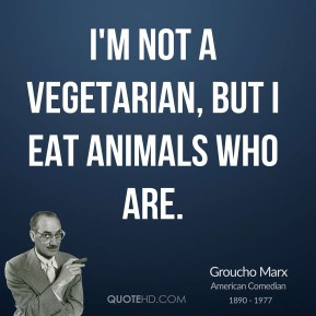 Groucho Marx - I'm not a vegetarian, but I eat animals who are.