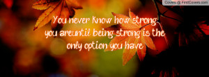 ... know how strongyou are,until being strong is theonly option you have