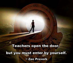 Teachers open the door, but you must enter by yourself. ~ Zen Proverb
