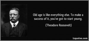 ... make a success of it, you've got to start young. - Theodore Roosevelt