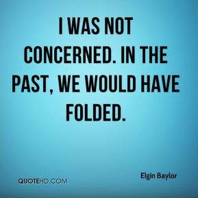was not concerned. In the past, we would have folded. But I knew ...