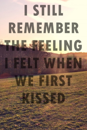 still remember the feeling I felt when we first kissed
