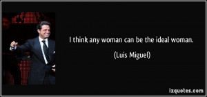 think any woman can be the ideal woman. - Luis Miguel