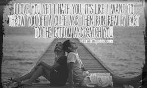 love you yet I hate you, it's like I want to throw you off a cliff ...