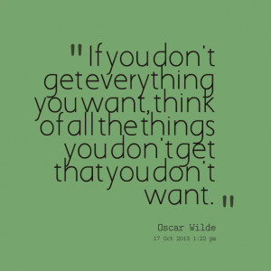 : if you don't get everything you want, think of all the things you ...