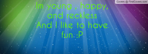 Quotes About Being Young And Reckless Im young happy and reckless