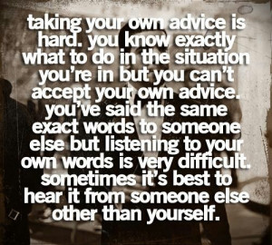 Taking your own advice...sometimes applying something to your ...
