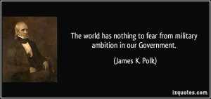 ... to fear from military ambition in our Government. - James K. Polk