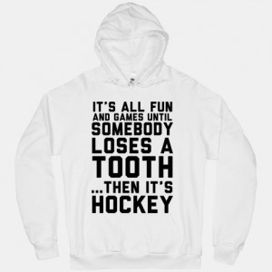 All Fun and Games until somebody loses a tooth... then it's hockey ...