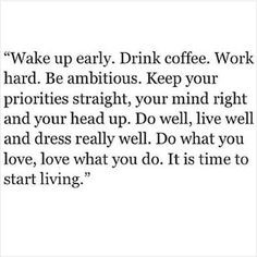 Wake up early. Drink coffee. Work hard. Be ambitious. Keep your ...