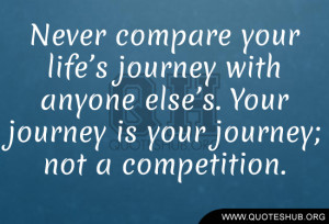 your life’s journey with anyone else’s. Your journey is your ...