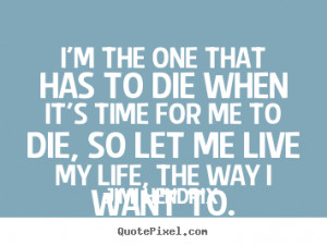 the one that has to die when it's time for me to die, so let me ...