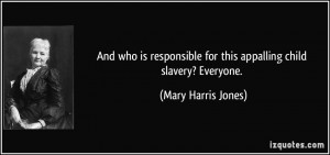 ... for this appalling child slavery? Everyone. - Mary Harris Jones