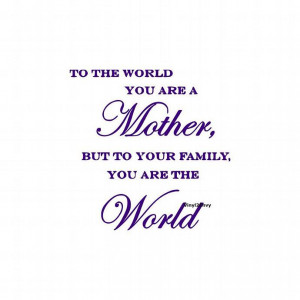 To The World You Are Mother But to your Family You Are the World ...