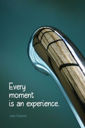 ... quote #quoteoftheday Every moment is an experience. - Jake Roberts