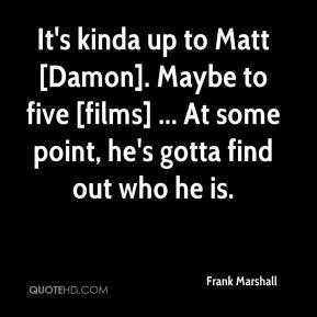 Frank Marshall - It's kinda up to Matt [Damon]. Maybe to five [films ...