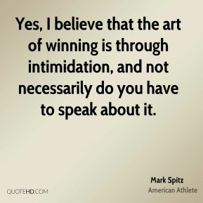 Spitz - Yes, I believe that the art of winning is through intimidation ...