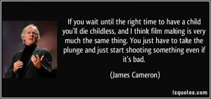 If you wait until the right time to have a child you'll die childless ...