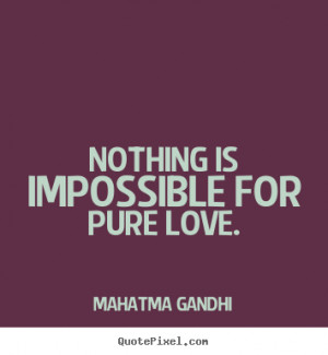 Nothing is impossible for pure love. Mahatma Gandhi best love sayings