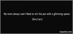 My mom always said I liked to stir the pot with a glittering spoon ...