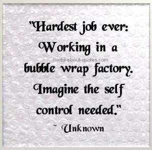 Hardest job ever: working in a bubble wrap factory. Imagine the self ...