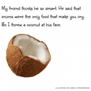 so smart. He said that onions were the only food that make you cry. So ...