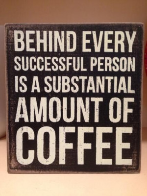 Behind every successful person is a substantial amount of coffee.