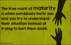 The true mark of maturity is when somebody hurts you and you try to ...