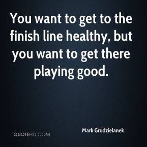 You want to get to the finish line healthy, but you want to get there ...