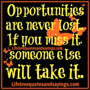 Opportunities are never lost. If you miss it, someone else will take ...