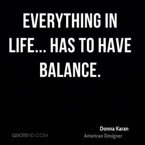 Donna Karan - Everything in life... has to have balance.