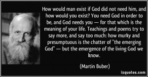 man exist if God did not need him, and how would you exist? You need ...