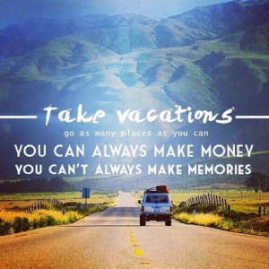 Take Vacations and Make Memories.