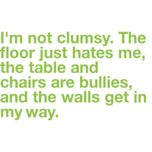 Not Clumsy... My daughter-in-law says this reminds her of me ...