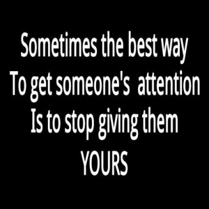 The Best Way to Get Someones Attention is to Stop Giving them Yours