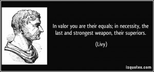 In valor you are their equals; in necessity, the last and strongest ...