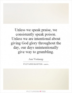 Unless we speak praise, we consistently speak poison. Unless we are ...