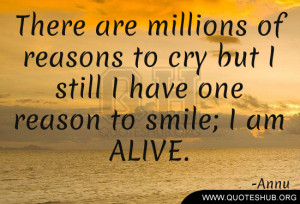 ... to cry but I still I have one reason to smile; I am ALIVE. – Annu