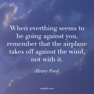 ... off against the wind, not with it. - Henry Ford quote about challenges