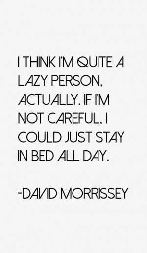 think I'm quite a lazy person, actually. If I'm not careful, I could ...