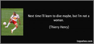 Next time I'll learn to dive maybe, but I'm not a woman. - Thierry ...
