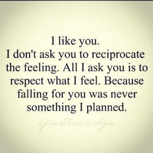 to reciprocate the feeling. All i ask you is to respect that i feel ...