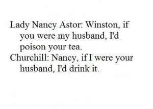 Lady Nancy Astor: Winston, if you were my husband, I'd poison your tea ...