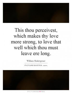 This thou perceivest, which makes thy love more strong, to love that ...
