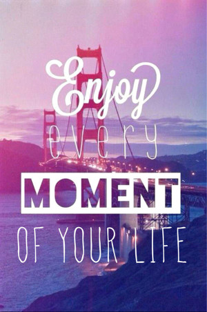 enjoy every moment of your life