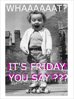 WHAAAAAT? It's Friday you say??