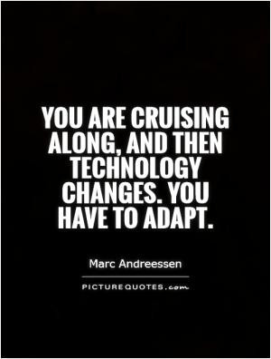 You are cruising along, and then technology changes. You have to adapt ...
