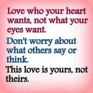 Love Who Your Heart Wants, not What Your eyes want. Don't worry about ...