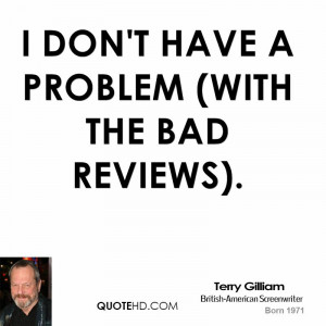 don't have a problem (with the bad reviews).